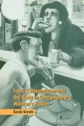 Food, Consumption and the Body in Contemporary Women's Fiction - Sarah Sceats