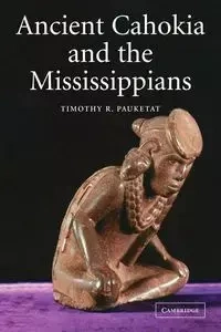 Ancient Cahokia and the Mississippians - Timothy R. Pauketat