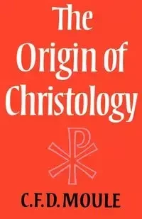 The Origin of Christology - Moule C. F. D.