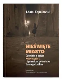 Nieświęte miasto. Opowieść o szajce Kojech... - Adam Kopciowski