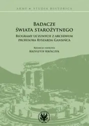Badacze świata starożytnego Biogramy uczonych z archiwum profesora Ryszarda Gansińca - opracowanie zbiorowe