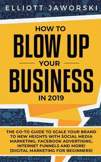 How to Blow Up Your Business in 2019 - Elliott Jaworski