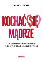 Kochać (się) mądrze. Jak uważność i współczucie.. - Julia E. Wahl