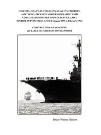 USS CORAL SEA CV-42, CVB-43, CVA-43 and CV-43 HISTORY, AND THOSE AIRCRAFT CARRIERS OPERATING WITH CORAL SEA DURING HER TOUR OF SERVICE AND A TOUR OF DUTY IN THE U. S. NAVY (August 1977 to February 1983) - Bruce Wayne Henion