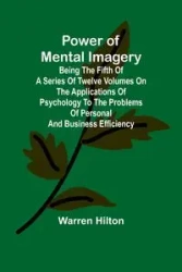 Power of Mental Imagery; Being the Fifth of a Series of Twelve Volumes on the Applications of Psychology to the Problems of Personal and Business Efficiency - Hilton Warren