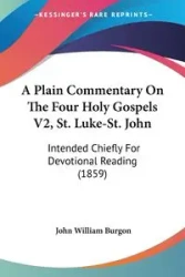 A Plain Commentary On The Four Holy Gospels V2, St. Luke-St. John - John William Burgon