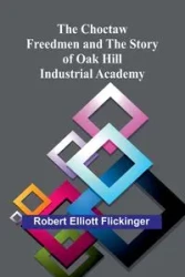 The Choctaw Freedmen and the Story of Oak Hill Industrial Academy - Elliott Robert Flickinger