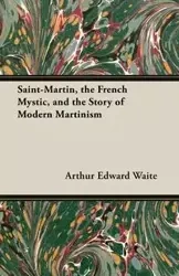 Saint-Martin, the French Mystic, and the Story of Modern Martinism - Arthur Edward Waite