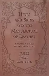 Hides and Skins and the Manufacture of Leather - A Layman's View of the Industry - James Paul Warburg