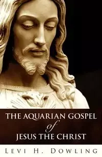The Aquarian Gospel of Jesus the Christ - Levi H. Dowling