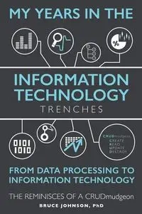 My Years in the Information Technology Trenches, From Data Processing to Information Technology - Johnson Bruce Ph D