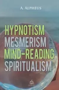 Hypnotism, Mesmerism, Mind-Reading and Spiritualism - Alpheus A.