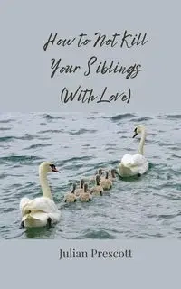 How to Not Kill Your Siblings (With Love) - Julian Prescott