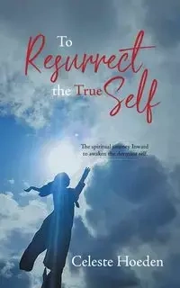To Resurrect the True Self - Celeste Hoeden