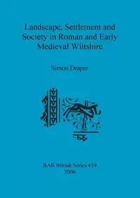 Landscape, Settlement and Society in Roman and Early Medieval Wiltshire - Simon Draper