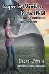 Imperfect World . . . Perfect Me! A guide to living Christlike in a world that isn't - Karen Ayers