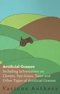 Artificial Grasses - Including Information on Clovers, Rye-grass, Tares and Other Types of Artificial Grasses - , Various