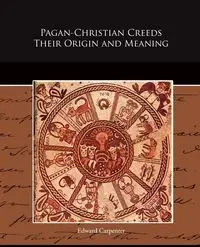 Pagan-Christian Creeds Their Origin and Meaning - Edward Carpenter