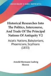 Historical Researches Into The Politics, Intercourse, And Trade Of The Principal Nations Of Antiquity V2 - Arnold Heeren Hermann Ludwig