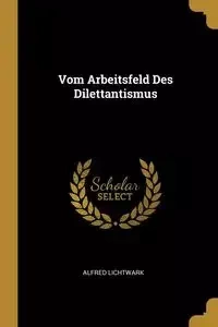 Vom Arbeitsfeld Des Dilettantismus - Alfred Lichtwark