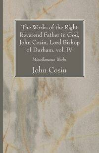 The Works of the Right Reverend Father in God, John Cosin, Lord Bishop of Durham. vol. IV - John Cosin