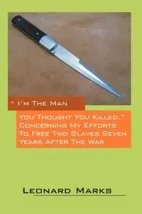 I'm the Man You Thought You Killed. Concerning My Efforts to Free Two Slaves Seven Years After the War - Leonard Marks