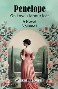 Penelope Or, Love's labour lost A Novel Volume I - William Scargill Pitt