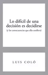 Lo Dificil de Una Decision Es Decidirse (y Las Consecuencias Que Ello Conlleva) - Luis Colo