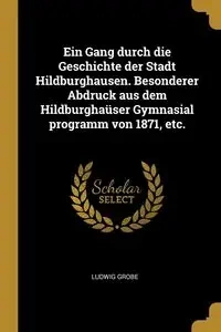 Ein Gang durch die Geschichte der Stadt Hildburghausen. Besonderer Abdruck aus dem Hildburghaüser Gymnasial programm von 1871, etc. - Grobe Ludwig