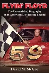 Flyin' Floyd - The Unvarnished Biography of an American Dirt Racing Legend - McGee David M.