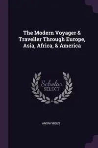 The Modern Voyager & Traveller Through Europe, Asia, Africa, & America - Anonymous