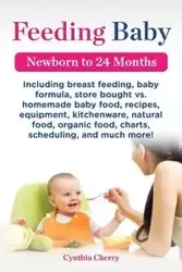 Feeding Baby. Including Breast Feeding, Baby Formula, Store Bought vs. Homemade Baby Food, Recipes, Equipment, Kitchenware, Natural Food, Organic Food - Cherry Cynthia
