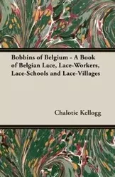 Bobbins of Belgium - A Book of Belgian Lace, Lace-Workers, Lace-Schools and Lace-Villages - Kellogg Chalotie