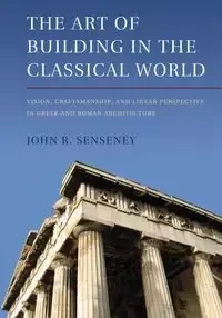 The Art of Building in the Classical World - Senseney John R.