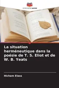 La situation herméneutique dans la poésie de T. S. Eliot et de W. B. Yeats - Elass Hicham