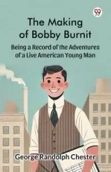 The Making of Bobby Burnit Being a Record of the Adventures of a Live American Young Man - Chester George Randolph