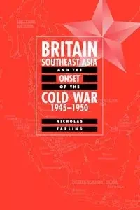 Britain, Southeast Asia and the Onset of the Cold War, 1945 1950 - Nicholas Tarling