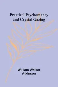 Practical Psychomancy and Crystal Gazing - Walker William Atkinson