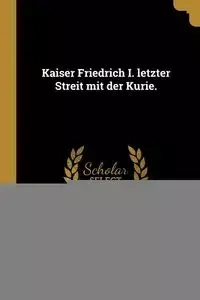 Kaiser Friedrich I. letzter Streit mit der Kurie. - Paul Scheffer-Boichorst