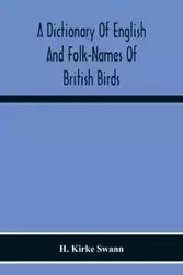 A Dictionary Of English And Folk-Names Of British Birds; With Their History, Meaning, And First Usage, And The Folk-Lore, Weather-Lore, Legends, Etc., Relating To The More Familiar Species - Kirke Swann H.
