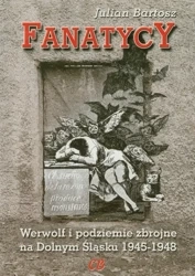 Fanatycy Werwolf i podziemie zbrojne na Dolnym Śląsku 1945-1948 - Bartosz Julian