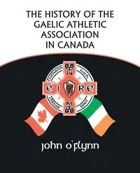 The History of the Gaelic Athletic Association in Canada - John O'Flynn