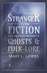 Stranger than Fiction - Being Tales from the Byways of Ghosts and Folk-Lore - Lewes Mary L.