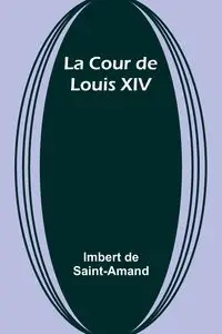 La Cour de Louis XIV - Saint-Amand Imbert de
