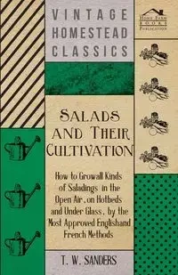 Salads and Their Cultivation - How to Grow all Kinds of Saladings in the Open Air, on Hotbeds and Under Glass, by the Most Approved English and French Methods - Sanders T. W.