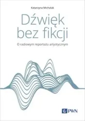 Dźwięk bez fikcji. O radiowym reportażu artystyczn - Katarzyna Michalak