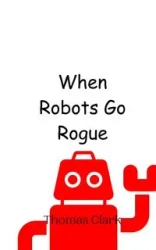 When Robots Go Rogue - Clark Thomas