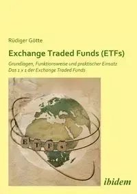 Exchange Traded Funds (ETFs). Grundlagen, Funktionsweise und praktischer Einsatz. Das 1 x 1 der Exchange Traded Funds - Götte Rüdiger