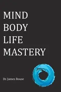 Mind Body Life Mastery - James Rouse Dr.