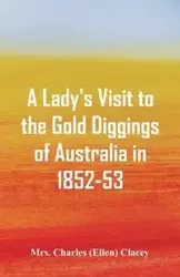 A Lady's Visit to the Gold Diggings of Australia in 1852-53. - Charles Clacey